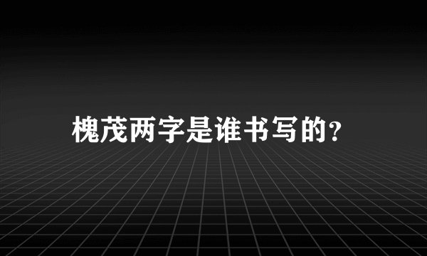 槐茂两字是谁书写的？