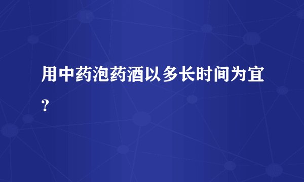 用中药泡药酒以多长时间为宜？