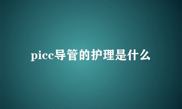 picc导管的护理是什么