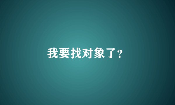我要找对象了?