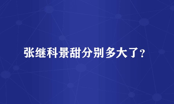 张继科景甜分别多大了？