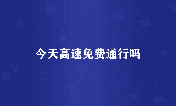 今天高速免费通行吗