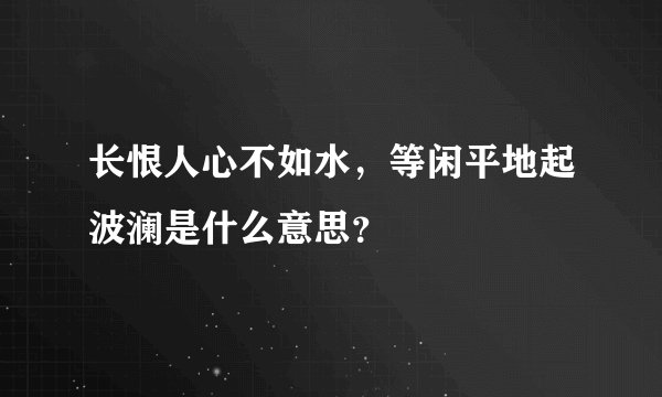 长恨人心不如水,等闲平地起波澜是什么意思?