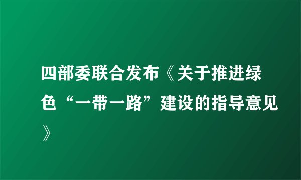 四部委联合发布《关于推进绿色“一带一路”建设的指导意见》
