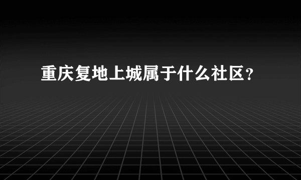重庆复地上城属于什么社区？