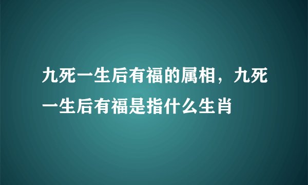 九死一生后有福的属相，九死一生后有福是指什么生肖
