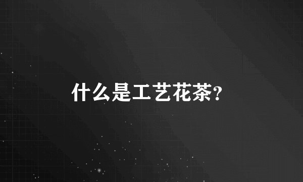 什么是工艺花茶？