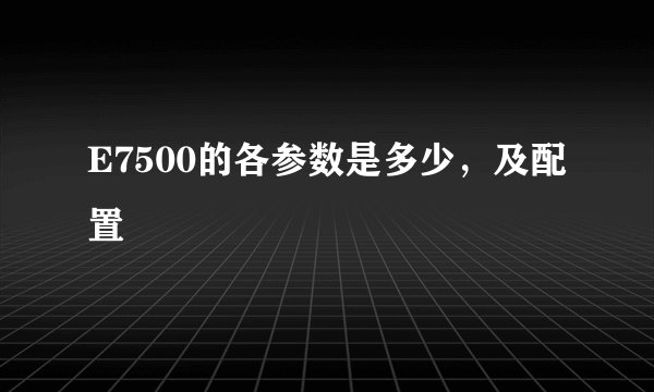 E7500的各参数是多少，及配置
