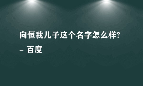 向恒我儿子这个名字怎么样? - 百度