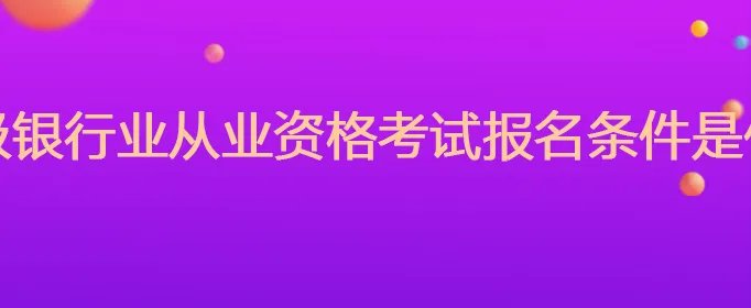 中级银行业从业资格考试报名条件是什么