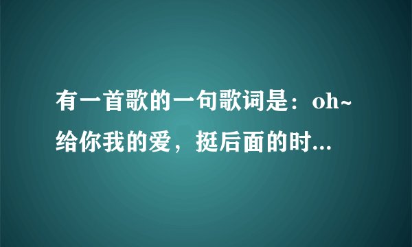 有一首歌的一句歌词是：oh~给你我的爱，挺后面的时候有爱你爱你爱你什么什么的。一个女的唱的，是什么歌？