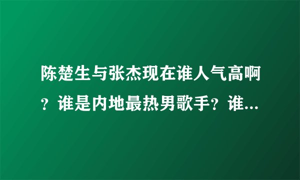陈楚生与张杰现在谁人气高啊？谁是内地最热男歌手？谁唱功好？