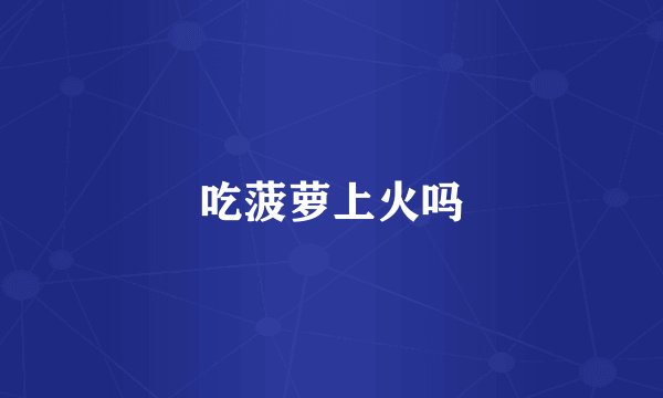 吃菠萝上火吗