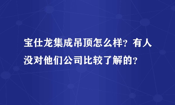 宝仕龙集成吊顶怎么样？有人没对他们公司比较了解的？
