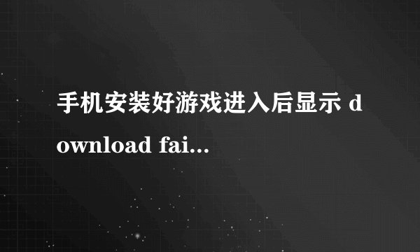 手机安装好游戏进入后显示 download failed because the resource
