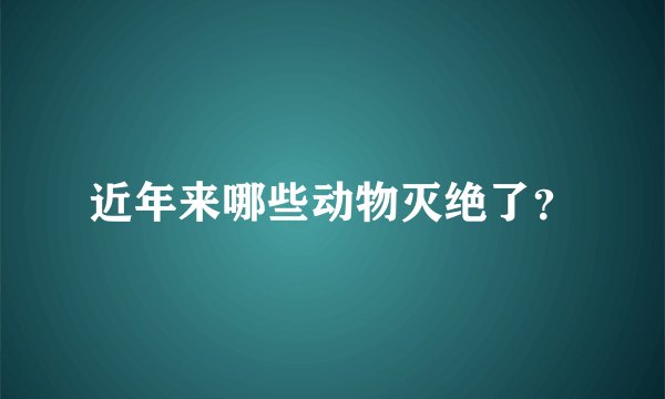 近年来哪些动物灭绝了？