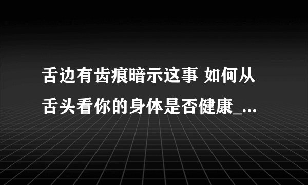 舌边有齿痕暗示这事 如何从舌头看你的身体是否健康_舌头上有齿痕主病及相关研究_舌头有齿痕多是脾胃虚弱的表现_看舌头暗示的健康信息