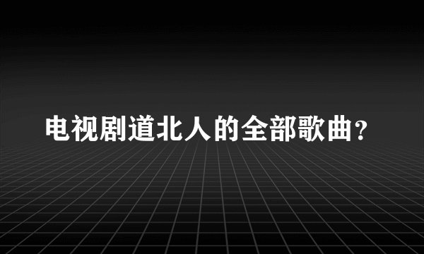 电视剧道北人的全部歌曲？
