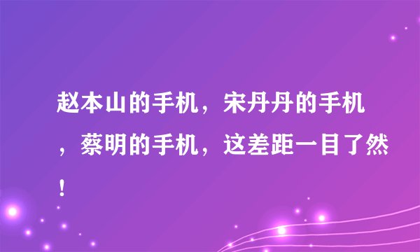 赵本山的手机，宋丹丹的手机，蔡明的手机，这差距一目了然！