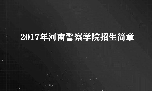 2017年河南警察学院招生简章