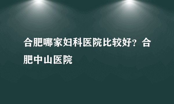 合肥哪家妇科医院比较好？合肥中山医院