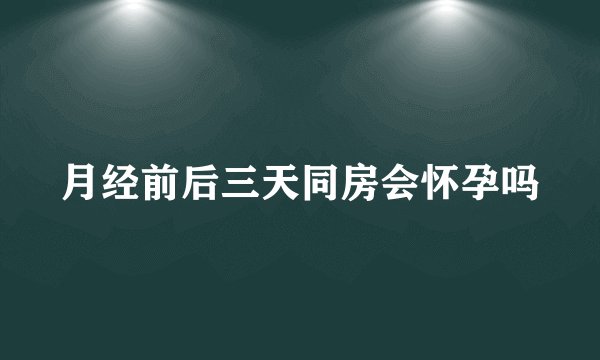 月经前后三天同房会怀孕吗