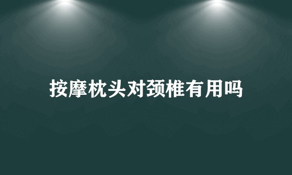 按摩枕头对颈椎有用吗
