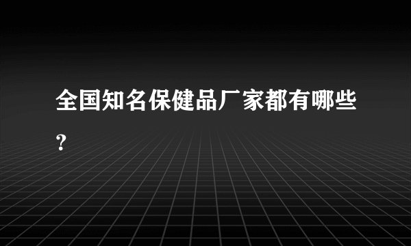 全国知名保健品厂家都有哪些？