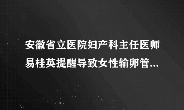 安徽省立医院妇产科主任医师易桂英提醒导致女性输卵管堵塞的原因