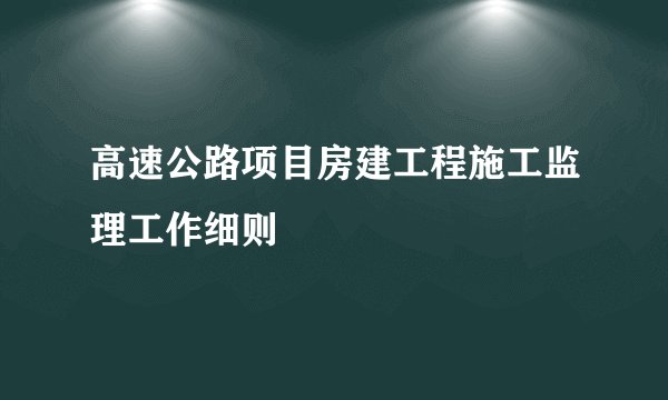 高速公路项目房建工程施工监理工作细则