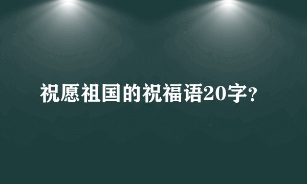 祝愿祖国的祝福语20字？