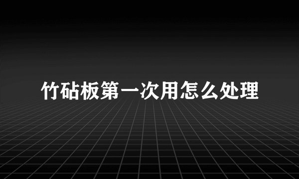 竹砧板第一次用怎么处理