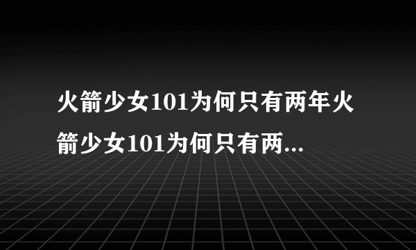 火箭少女101为何只有两年火箭少女101为何只有两年的解析