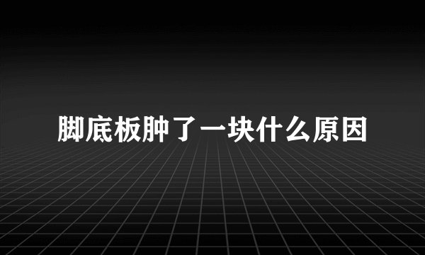 脚底板肿了一块什么原因