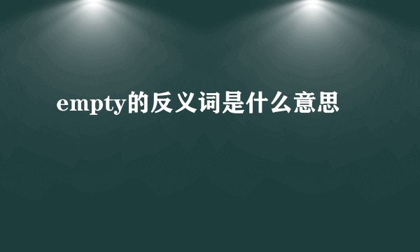empty的反义词是什么意思