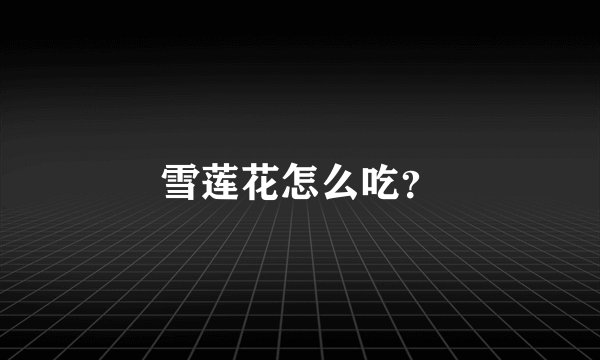 雪莲花怎么吃？
