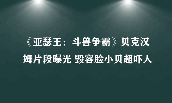 《亚瑟王：斗兽争霸》贝克汉姆片段曝光 毁容脸小贝超吓人