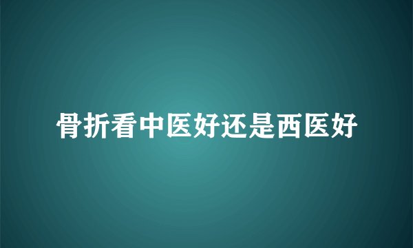 骨折看中医好还是西医好