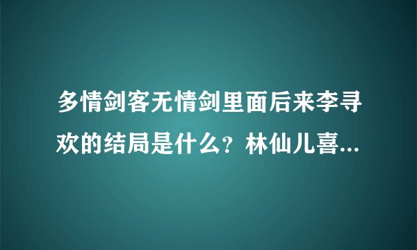 多情剑客无情剑里面后来李寻欢的结局是什么？林仙儿喜欢李寻欢吗？