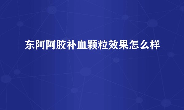 东阿阿胶补血颗粒效果怎么样
