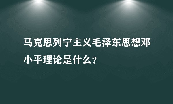 马克思列宁主义毛泽东思想邓小平理论是什么？