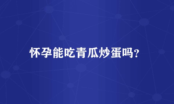 怀孕能吃青瓜炒蛋吗？