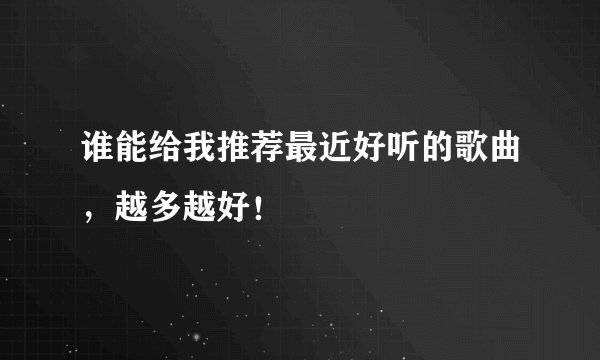 谁能给我推荐最近好听的歌曲，越多越好！