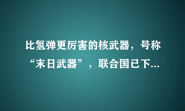 比氢弹更厉害的核武器，号称“末日武器”，联合国已下令禁止研究