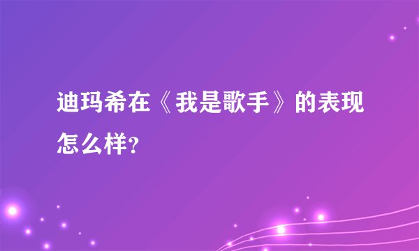 迪玛希在《我是歌手》的表现怎么样？