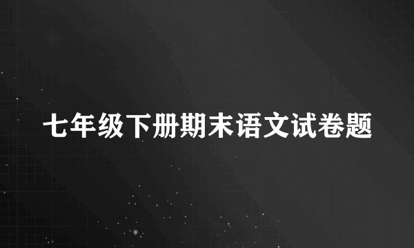 七年级下册期末语文试卷题