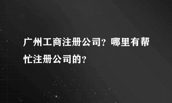 广州工商注册公司？哪里有帮忙注册公司的？