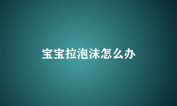 宝宝拉泡沫怎么办