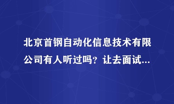 北京首钢自动化信息技术有限公司有人听过吗？让去面试会不会是骗子？北京的同胞们？