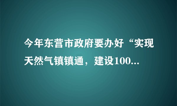 今年东营市政府要办好“实现天然气镇镇通，建设100个乡村剧场等”十件民生工程。 
 判断：(     ) 
 理由：